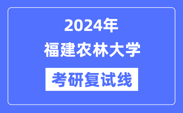 2024年福建農林大學各專業(yè)考研復試分數線一覽表（含2023年）