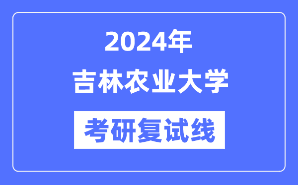 2024年吉林農(nóng)業(yè)大學(xué)各專(zhuān)業(yè)考研復(fù)試分?jǐn)?shù)線一覽表（含2023年）