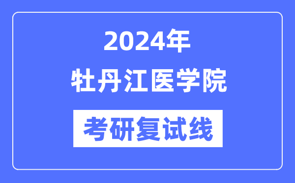 2024年牡丹江醫(yī)學(xué)院各專業(yè)考研復(fù)試分?jǐn)?shù)線一覽表（含2023年）