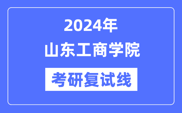 2024年山東工商學(xué)院各專業(yè)考研復(fù)試分?jǐn)?shù)線一覽表（含2023年）