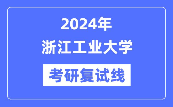 2024年浙江工業(yè)大學(xué)各專業(yè)考研復(fù)試分?jǐn)?shù)線一覽表（含2023年）