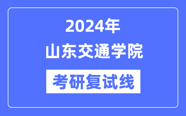 2024年山東交通學(xué)院各專(zhuān)業(yè)考研復(fù)試分?jǐn)?shù)線一覽表（含2023年）