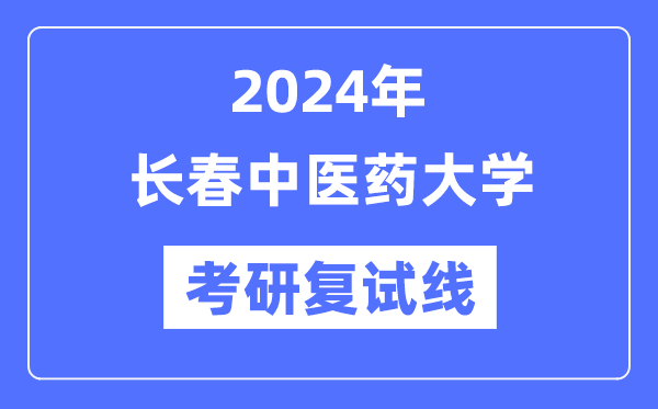 2024年長(zhǎng)春中醫(yī)藥大學(xué)各專業(yè)考研復(fù)試分?jǐn)?shù)線一覽表（含2023年）