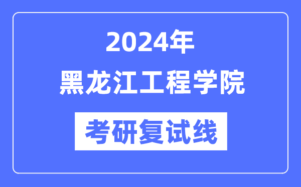 2024年黑龍江工程學(xué)院各專業(yè)考研復(fù)試分?jǐn)?shù)線一覽表（含2023年）