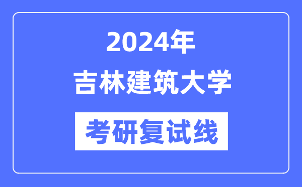 2024年吉林建筑大學(xué)各專業(yè)考研復(fù)試分?jǐn)?shù)線一覽表（含2023年）
