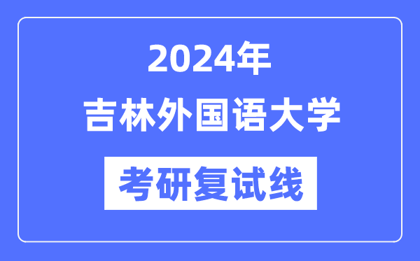 2024年吉林外國語大學(xué)各專業(yè)考研復(fù)試分?jǐn)?shù)線一覽表（含2023年）