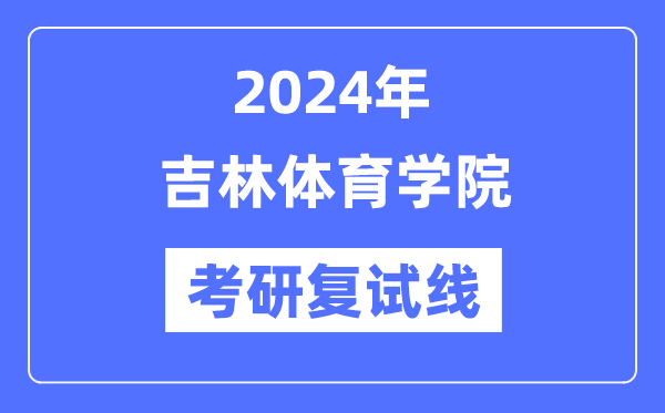 2024年吉林體育學(xué)院各專業(yè)考研復(fù)試分?jǐn)?shù)線一覽表（含2023年）