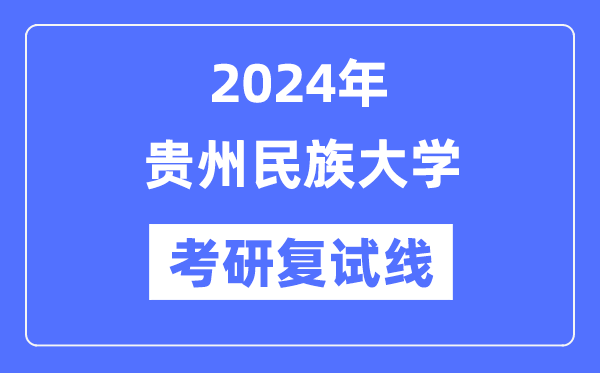 2024年貴州民族大學(xué)各專業(yè)考研復(fù)試分?jǐn)?shù)線一覽表（含2023年）