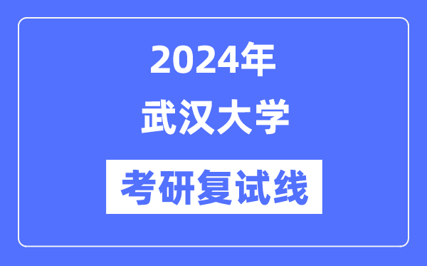 2024年武漢大學各專業(yè)考研復試分數(shù)線一覽表（含2023年）