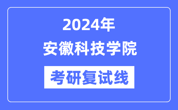 2024年安徽科技學(xué)院各專業(yè)考研復(fù)試分?jǐn)?shù)線一覽表（含2023年）