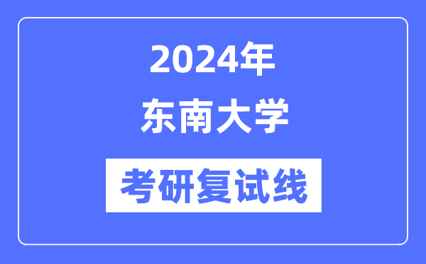 2024年東南大學各專業(yè)考研復試分數(shù)線一覽表（含2023年）