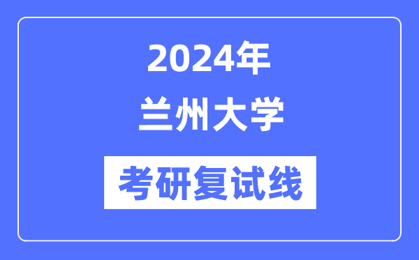2024年蘭州大學(xué)各專業(yè)考研復(fù)試分?jǐn)?shù)線一覽表（含2023年）