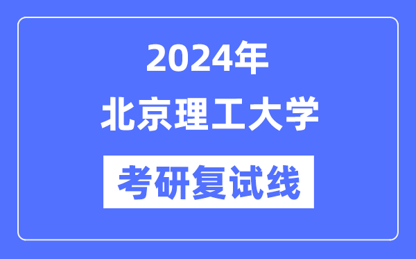 2024年北京理工大學(xué)各專業(yè)考研復(fù)試分?jǐn)?shù)線一覽表（含2023年）