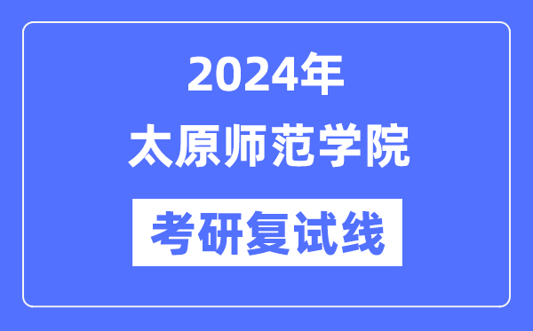 2024年太原師范學院各專業(yè)考研復試分數(shù)線一覽表（含2023年）