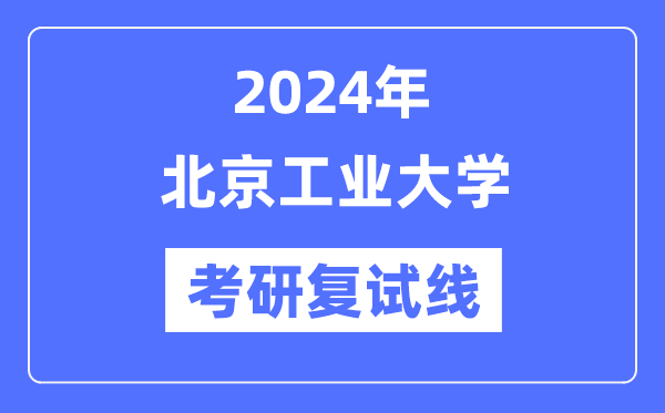 2024年北京工業(yè)大學(xué)各專業(yè)考研復(fù)試分?jǐn)?shù)線一覽表（含2023年）