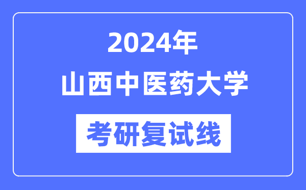 2024年山西中醫(yī)藥大學(xué)各專業(yè)考研復(fù)試分?jǐn)?shù)線一覽表（含2023年）