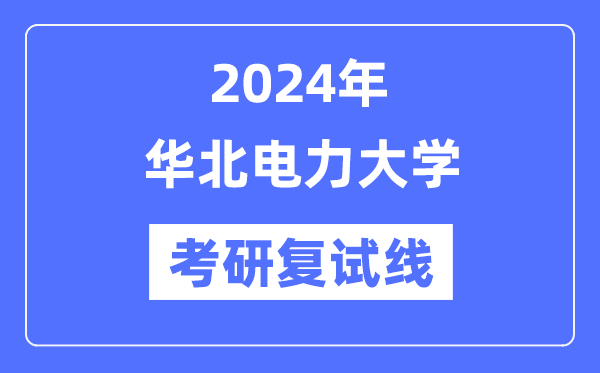 2024年華北電力大學(xué)各專業(yè)考研復(fù)試分?jǐn)?shù)線一覽表（含2023年）
