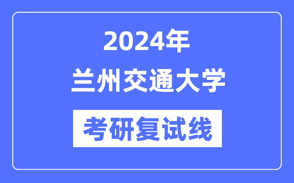 2024年蘭州交通大學(xué)各專業(yè)考研復(fù)試分?jǐn)?shù)線一覽表（含2023年）