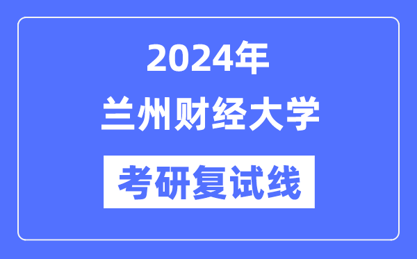 2024年蘭州財經(jīng)大學(xué)各專業(yè)考研復(fù)試分?jǐn)?shù)線一覽表（含2023年）