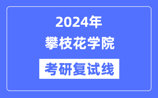 2024年攀枝花學(xué)院各專業(yè)考研復(fù)試分?jǐn)?shù)線一覽表（含2023年）
