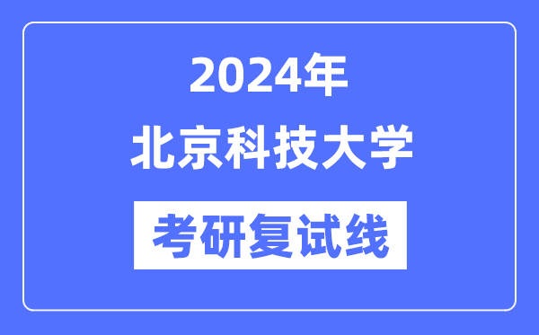 2024年北京科技大學(xué)各專業(yè)考研復(fù)試分?jǐn)?shù)線一覽表（含2023年）