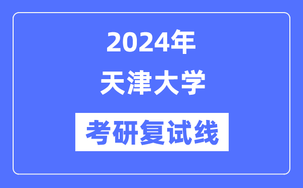 2024年天津大學各專業(yè)考研復試分數(shù)線一覽表（含2023年）