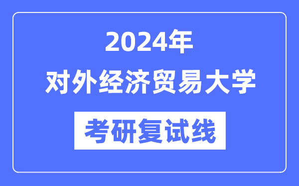 2024年對外經(jīng)濟(jì)貿(mào)易大學(xué)各專業(yè)考研復(fù)試分?jǐn)?shù)線一覽表（含2023年）