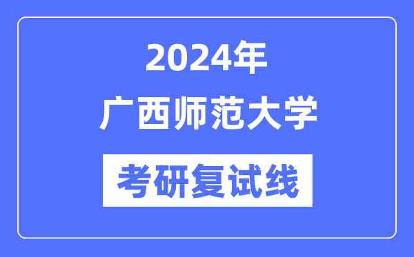 2024年廣西師范大學各專業(yè)考研復試分數(shù)線一覽表（含2023年）