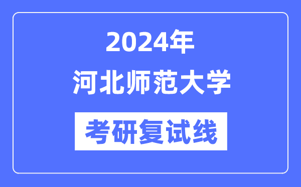 2024年河北師范大學(xué)各專業(yè)考研復(fù)試分?jǐn)?shù)線一覽表（含2023年）