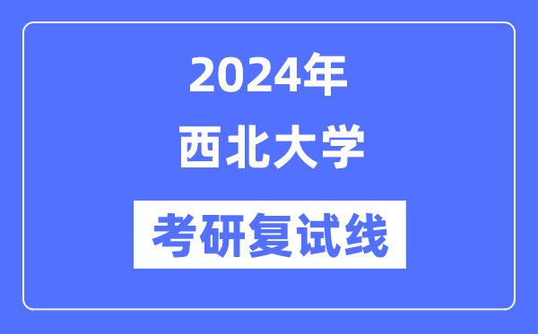 2024年西北大學(xué)各專業(yè)考研復(fù)試分?jǐn)?shù)線一覽表（含2023年）