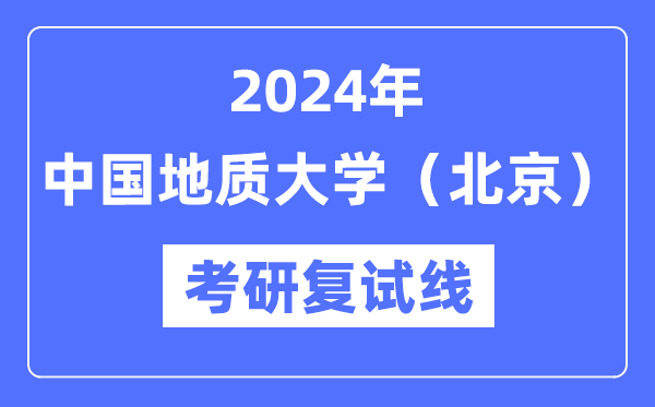 2024年中國地質大學（北京）各專業(yè)考研復試分數(shù)線一覽表（含2023年）