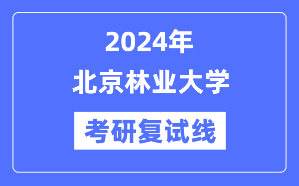 2024年北京林業(yè)大學(xué)各專(zhuān)業(yè)考研復(fù)試分?jǐn)?shù)線一覽表（含2023年）