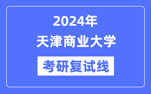 2024年天津商業(yè)大學(xué)各專業(yè)考研復(fù)試分?jǐn)?shù)線一覽表（含2023年）