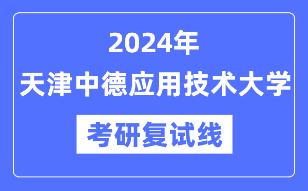 2024年天津中德應用技術大學各專業(yè)考研復試分數(shù)線一覽表（含2023年）