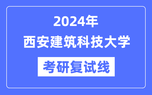 2024年西安建筑科技大學(xué)各專業(yè)考研復(fù)試分?jǐn)?shù)線一覽表（含2023年）