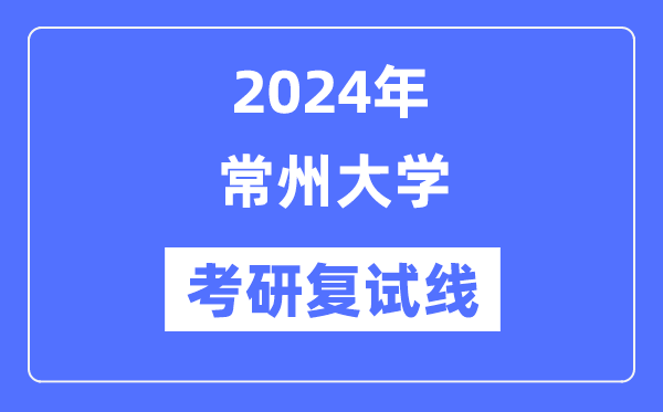 2024年常州大學(xué)各專業(yè)考研復(fù)試分?jǐn)?shù)線一覽表（含2023年）