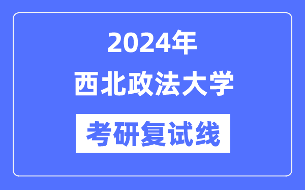2024年西北政法大學(xué)各專業(yè)考研復(fù)試分?jǐn)?shù)線一覽表（含2023年）