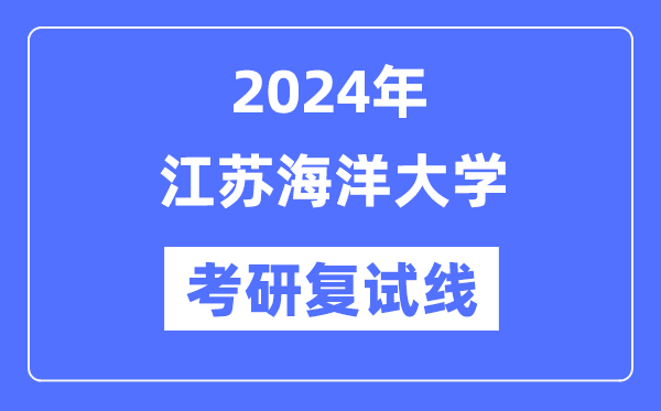 2024年江蘇海洋大學(xué)各專業(yè)考研復(fù)試分?jǐn)?shù)線一覽表（含2023年）