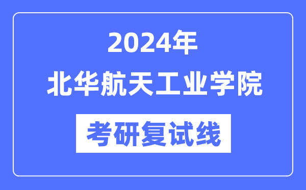 2024年北華航天工業(yè)學(xué)院各專業(yè)考研復(fù)試分?jǐn)?shù)線一覽表（含2023年）
