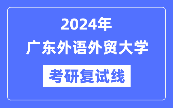 2024年廣東外語(yǔ)外貿(mào)大學(xué)各專業(yè)考研復(fù)試分?jǐn)?shù)線一覽表（含2023年）