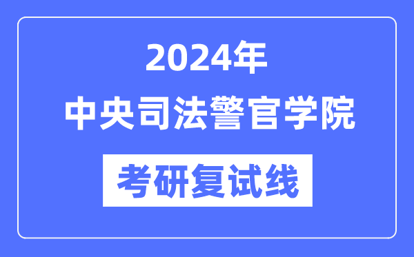 2024年中央司法警官學(xué)院各專業(yè)考研復(fù)試分?jǐn)?shù)線一覽表（含2023年）