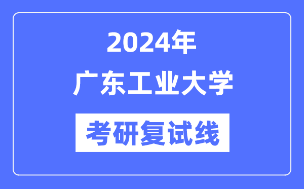 2024年廣東工業(yè)大學(xué)各專(zhuān)業(yè)考研復(fù)試分?jǐn)?shù)線(xiàn)一覽表（含2023年）