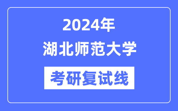 2024年湖北師范大學各專業(yè)考研復試分數(shù)線一覽表（含2023年）
