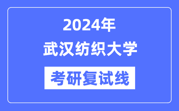 2024年武漢紡織大學(xué)各專業(yè)考研復(fù)試分?jǐn)?shù)線一覽表（含2023年）