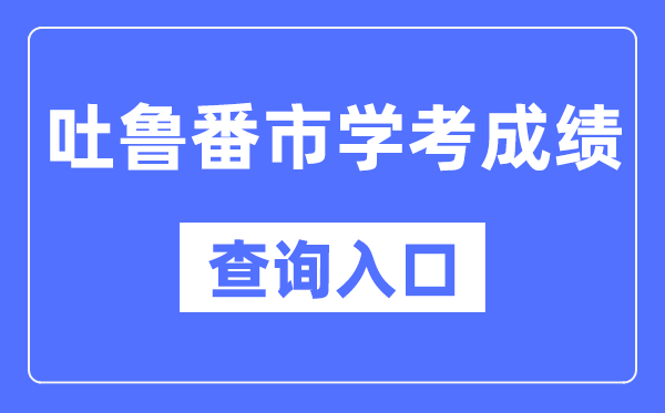 吐魯番學(xué)考成績查詢?nèi)肟诰W(wǎng)站（https://www.xjzk.gov.cn/）