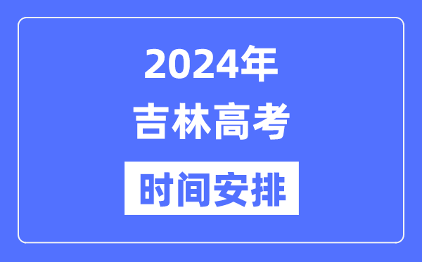 2024年吉林高考時(shí)間安排,吉林高考各科目時(shí)間安排表