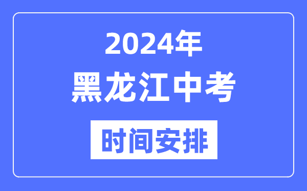 2024年黑龍江中考時(shí)間,黑龍江中考各科具體時(shí)間安排表