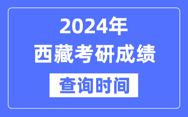 2024西藏考研成績查詢時(shí)間,西藏考研成績什么時(shí)候公布？