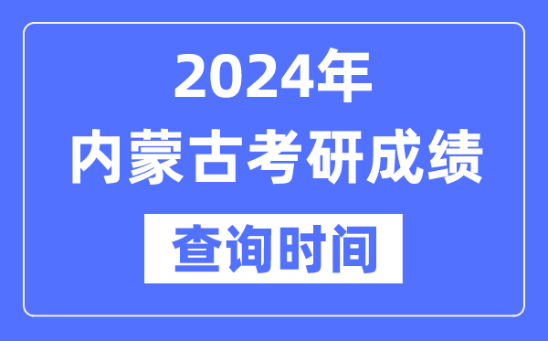 2024內(nèi)蒙古考研成績(jī)查詢時(shí)間,內(nèi)蒙古考研成績(jī)什么時(shí)候公布？