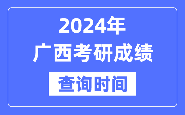 2024廣西考研成績查詢時間,廣西考研成績什么時候公布？